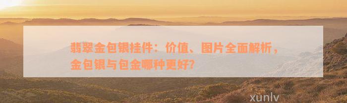 翡翠金包银挂件：价值、图片全面解析，金包银与包金哪种更好？