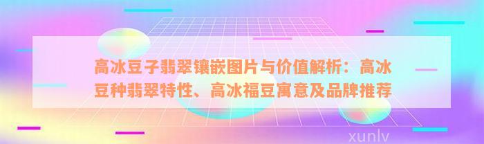 高冰豆子翡翠镶嵌图片与价值解析：高冰豆种翡翠特性、高冰福豆寓意及品牌推荐