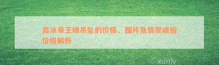 高冰帝王绿吊坠的价格、图片及翡翠戒指价格解析