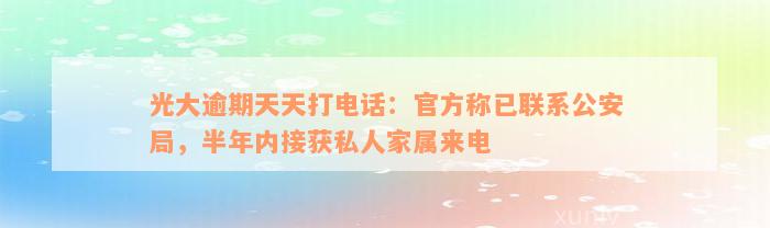 光大逾期天天打电话：官方称已联系公安局，半年内接获私人家属来电