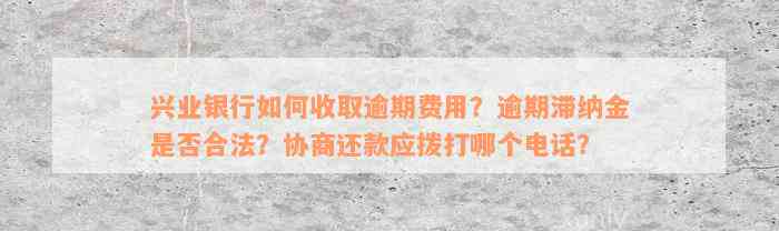 兴业银行如何收取逾期费用？逾期滞纳金是否合法？协商还款应拨打哪个电话？