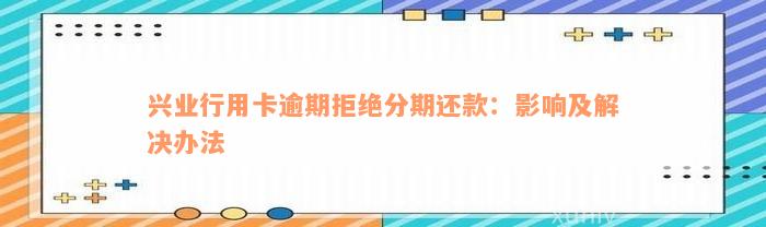 兴业行用卡逾期拒绝分期还款：影响及解决办法