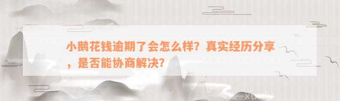 小鹅花钱逾期了会怎么样？真实经历分享，是否能协商解决？