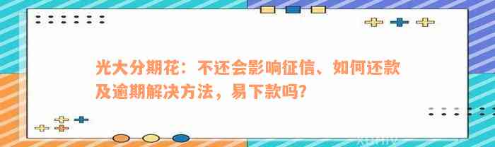 光大分期花：不还会影响征信、如何还款及逾期解决方法，易下款吗？