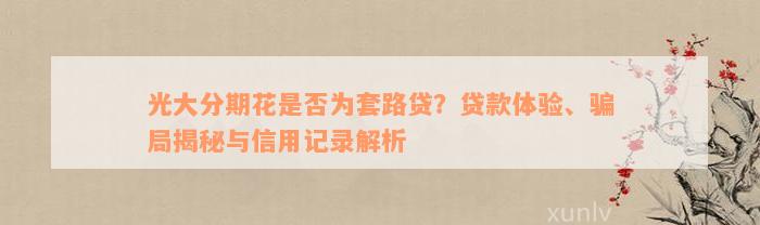 光大分期花是否为套路贷？贷款体验、骗局揭秘与信用记录解析