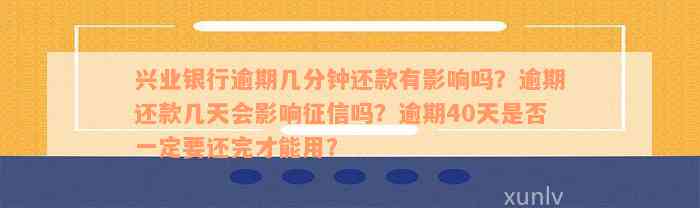 兴业银行逾期几分钟还款有影响吗？逾期还款几天会影响征信吗？逾期40天是否一定要还完才能用？