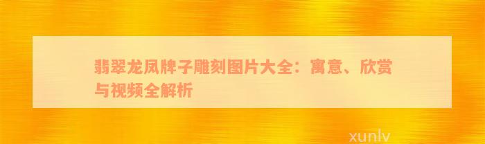 翡翠龙凤牌子雕刻图片大全：寓意、欣赏与视频全解析