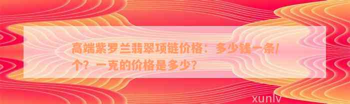 高端紫罗兰翡翠项链价格：多少钱一条/个？一克的价格是多少？