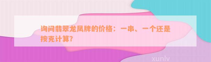 询问翡翠龙凤牌的价格：一串、一个还是按克计算？