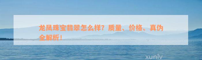 龙凤珠宝翡翠怎么样？质量、价格、真伪全解析！