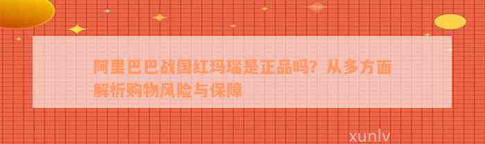 阿里巴巴战国红玛瑙是正品吗？从多方面解析购物风险与保障