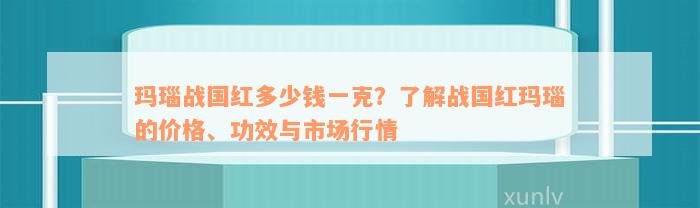 玛瑙战国红多少钱一克？了解战国红玛瑙的价格、功效与市场行情