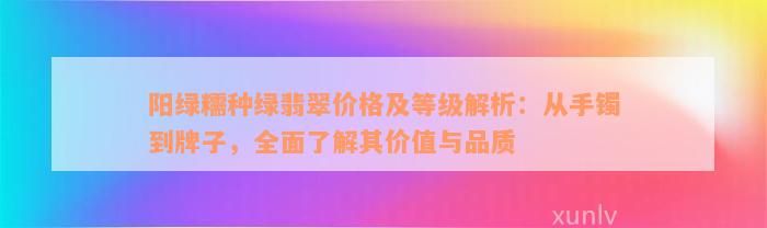 阳绿糯种绿翡翠价格及等级解析：从手镯到牌子，全面了解其价值与品质