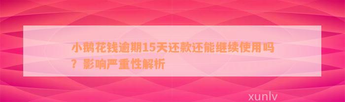 小鹅花钱逾期15天还款还能继续使用吗？影响严重性解析