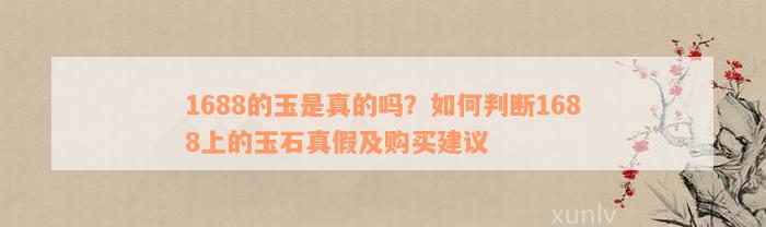 1688的玉是真的吗？如何判断1688上的玉石真假及购买建议