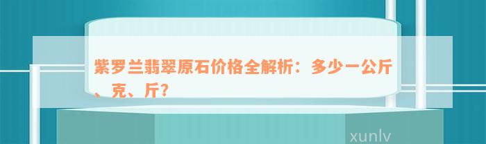 紫罗兰翡翠原石价格全解析：多少一公斤、克、斤？