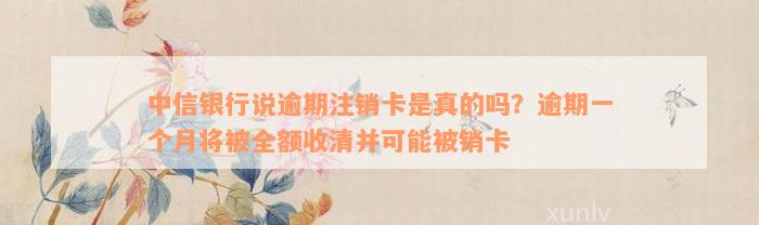 中信银行说逾期注销卡是真的吗？逾期一个月将被全额收清并可能被销卡