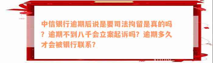 中信银行逾期后说是要司法拘留是真的吗？逾期不到八千会立案起诉吗？逾期多久才会被银行联系？