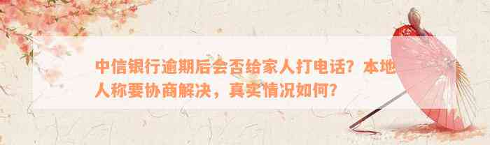 中信银行逾期后会否给家人打电话？本地人称要协商解决，真实情况如何？