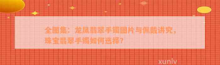 全图集：龙凤翡翠手镯图片与佩戴讲究，珠宝翡翠手镯如何选择？