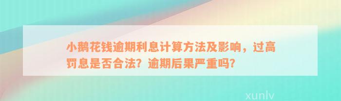 小鹅花钱逾期利息计算方法及影响，过高罚息是否合法？逾期后果严重吗？