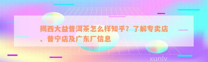 揭西大益普洱茶怎么样知乎？了解专卖店、普宁店及广东厂信息