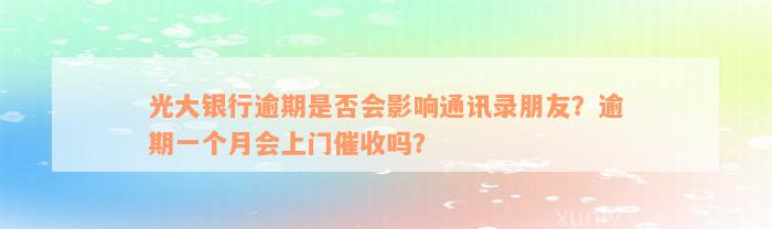 光大银行逾期是否会影响通讯录朋友？逾期一个月会上门催收吗？