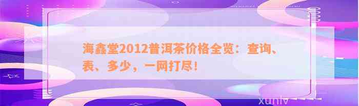 海鑫堂2012普洱茶价格全览：查询、表、多少，一网打尽！