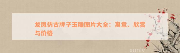 龙凤仿古牌子玉雕图片大全：寓意、欣赏与价格