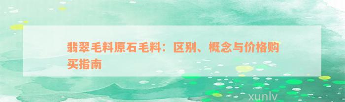 翡翠毛料原石毛料：区别、概念与价格购买指南