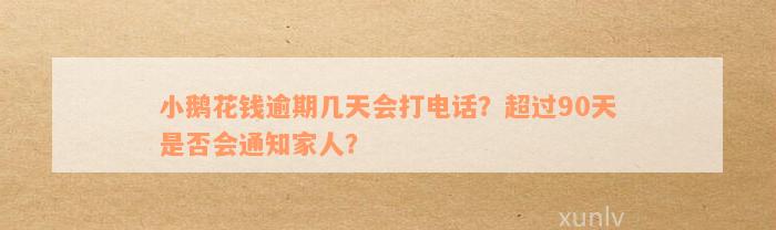 小鹅花钱逾期几天会打电话？超过90天是否会通知家人？