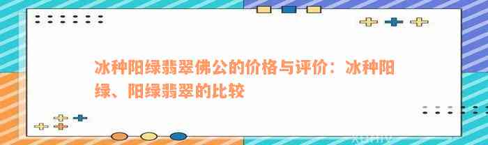 冰种阳绿翡翠佛公的价格与评价：冰种阳绿、阳绿翡翠的比较