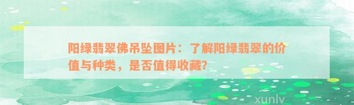 阳绿翡翠佛吊坠图片：了解阳绿翡翠的价值与种类，是否值得收藏？