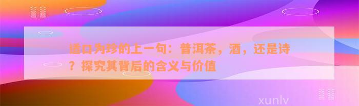 适口为珍的上一句：普洱茶，酒，还是诗？探究其背后的含义与价值