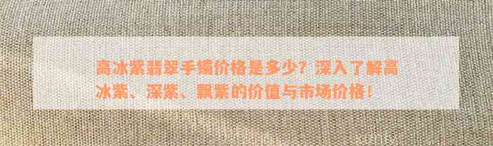 高冰紫翡翠手镯价格是多少？深入了解高冰紫、深紫、飘紫的价值与市场价格！