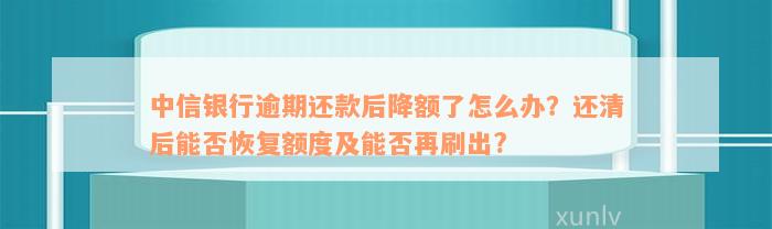 中信银行逾期还款后降额了怎么办？还清后能否恢复额度及能否再刷出?