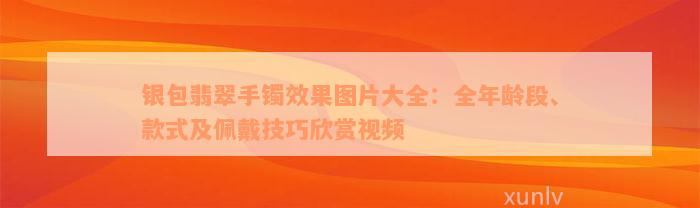 银包翡翠手镯效果图片大全：全年龄段、款式及佩戴技巧欣赏视频