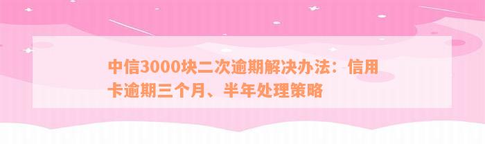 中信3000块二次逾期解决办法：信用卡逾期三个月、半年处理策略