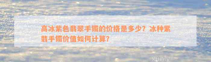 高冰紫色翡翠手镯的价格是多少？冰种紫翡手镯价值如何计算？