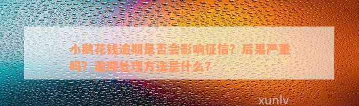 小鹅花钱逾期是否会影响征信？后果严重吗？逾期处理方法是什么？