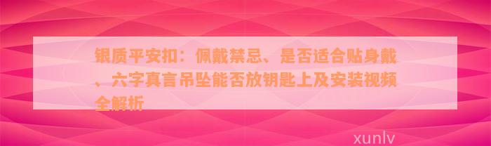 银质平安扣：佩戴禁忌、是否适合贴身戴、六字真言吊坠能否放钥匙上及安装视频全解析