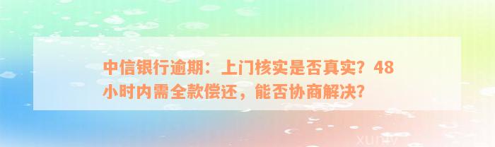 中信银行逾期：上门核实是否真实？48小时内需全款偿还，能否协商解决？