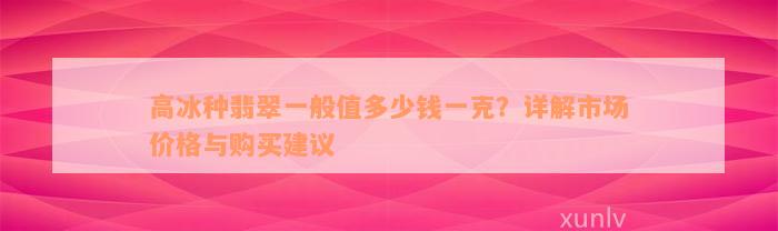 高冰种翡翠一般值多少钱一克？详解市场价格与购买建议