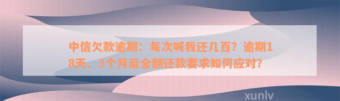 中信欠款逾期：每次喊我还几百？逾期18天、3个月后全额还款要求如何应对？