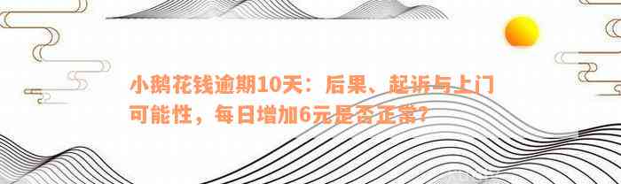 小鹅花钱逾期10天：后果、起诉与上门可能性，每日增加6元是否正常？