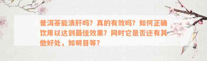 普洱茶能清肝吗？真的有效吗？如何正确饮用以达到最佳效果？同时它是否还有其他好处，如明目等？