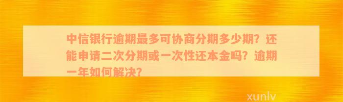 中信银行逾期最多可协商分期多少期？还能申请二次分期或一次性还本金吗？逾期一年如何解决？