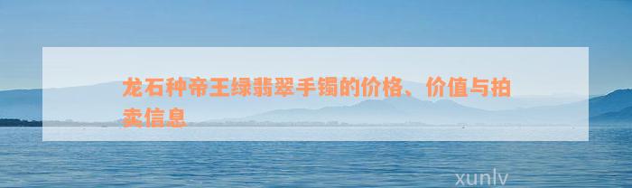 龙石种帝王绿翡翠手镯的价格、价值与拍卖信息