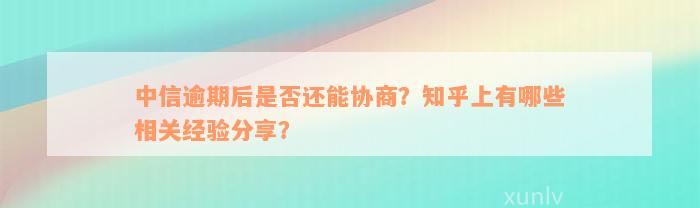 中信逾期后是否还能协商？知乎上有哪些相关经验分享？