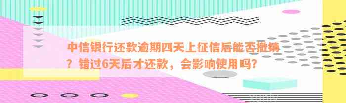 中信银行还款逾期四天上征信后能否撤销？错过6天后才还款，会影响使用吗？